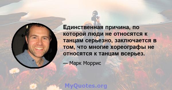 Единственная причина, по которой люди не относятся к танцам серьезно, заключается в том, что многие хореографы не относятся к танцам всерьез.