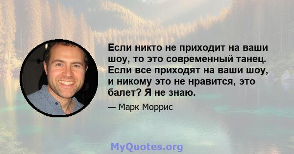 Если никто не приходит на ваши шоу, то это современный танец. Если все приходят на ваши шоу, и никому это не нравится, это балет? Я не знаю.