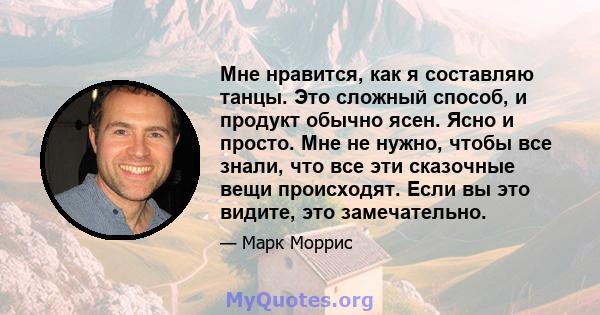 Мне нравится, как я составляю танцы. Это сложный способ, и продукт обычно ясен. Ясно и просто. Мне не нужно, чтобы все знали, что все эти сказочные вещи происходят. Если вы это видите, это замечательно.