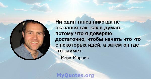 Ни один танец никогда не оказался так, как я думал, потому что я доверяю достаточно, чтобы начать что -то с некоторых идей, а затем он где -то займет.