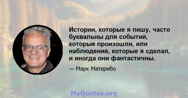 Истории, которые я пишу, часто буквальны для событий, которые произошли, или наблюдения, которые я сделал, и иногда они фантастичны.