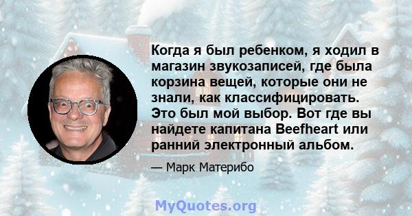 Когда я был ребенком, я ходил в магазин звукозаписей, где была корзина вещей, которые они не знали, как классифицировать. Это был мой выбор. Вот где вы найдете капитана Beefheart или ранний электронный альбом.