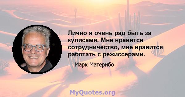 Лично я очень рад быть за кулисами. Мне нравится сотрудничество, мне нравится работать с режиссерами.