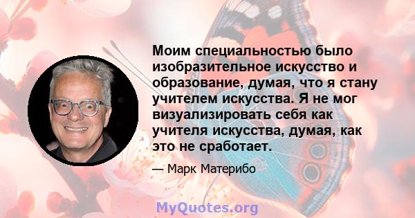 Моим специальностью было изобразительное искусство и образование, думая, что я стану учителем искусства. Я не мог визуализировать себя как учителя искусства, думая, как это не сработает.