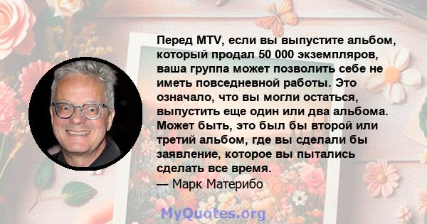 Перед MTV, если вы выпустите альбом, который продал 50 000 экземпляров, ваша группа может позволить себе не иметь повседневной работы. Это означало, что вы могли остаться, выпустить еще один или два альбома. Может быть, 