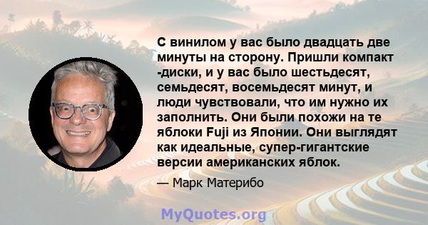 С винилом у вас было двадцать две минуты на сторону. Пришли компакт -диски, и у вас было шестьдесят, семьдесят, восемьдесят минут, и люди чувствовали, что им нужно их заполнить. Они были похожи на те яблоки Fuji из