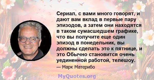 Сериал, с вами много говорят, и дают вам вклад в первые пару эпизодов, а затем они находятся в таком сумасшедшем графике, что вы получите еще один эпизод в понедельник, вы должны сделать это к пятнице, и это Обычно