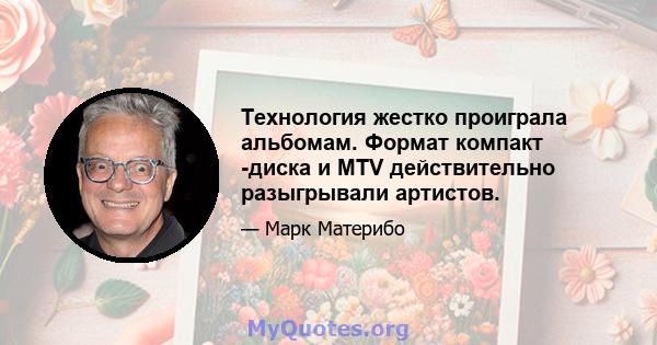 Технология жестко проиграла альбомам. Формат компакт -диска и MTV действительно разыгрывали артистов.