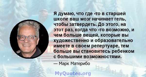 Я думаю, что где -то в старшей школе ваш мозг начинает гель, чтобы затвердеть. До этого, на этот раз, когда что -то возможно, и чем больше вещей, которые вы художественно и образовательно имеете в своем репертуаре, тем