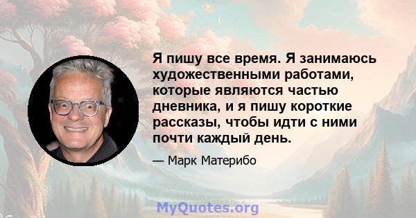 Я пишу все время. Я занимаюсь художественными работами, которые являются частью дневника, и я пишу короткие рассказы, чтобы идти с ними почти каждый день.