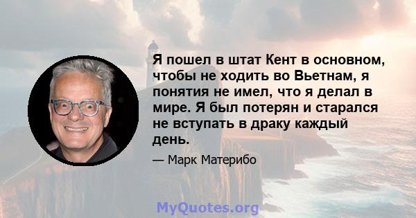 Я пошел в штат Кент в основном, чтобы не ходить во Вьетнам, я понятия не имел, что я делал в мире. Я был потерян и старался не вступать в драку каждый день.