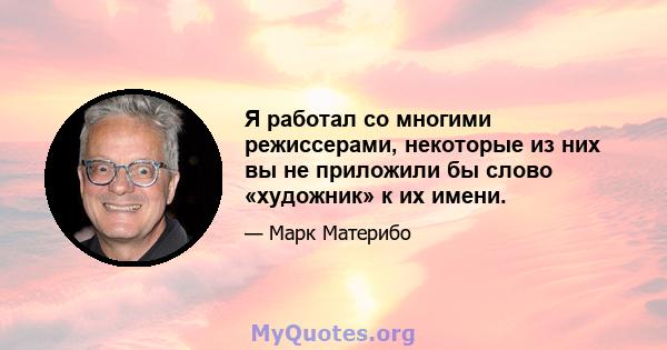 Я работал со многими режиссерами, некоторые из них вы не приложили бы слово «художник» к их имени.