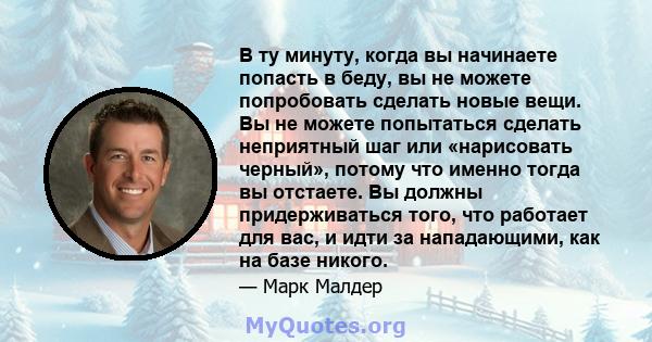 В ту минуту, когда вы начинаете попасть в беду, вы не можете попробовать сделать новые вещи. Вы не можете попытаться сделать неприятный шаг или «нарисовать черный», потому что именно тогда вы отстаете. Вы должны