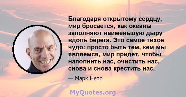 Благодаря открытому сердцу, мир бросается, как океаны заполняют наименьшую дыру вдоль берега. Это самое тихое чудо: просто быть тем, кем мы являемся, мир придет, чтобы наполнить нас, очистить нас, снова и снова крестить 