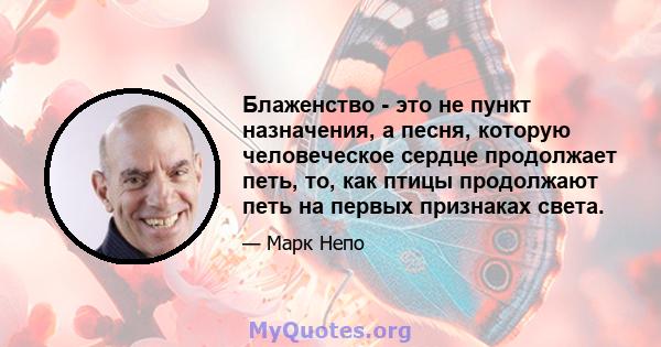 Блаженство - это не пункт назначения, а песня, которую человеческое сердце продолжает петь, то, как птицы продолжают петь на первых признаках света.