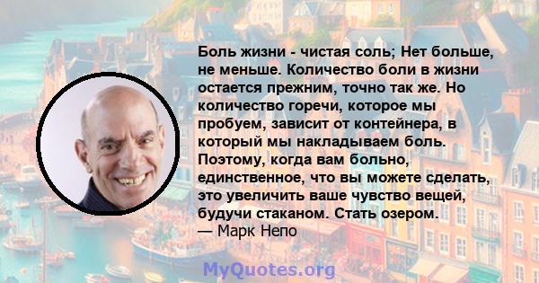 Боль жизни - чистая соль; Нет больше, не меньше. Количество боли в жизни остается прежним, точно так же. Но количество горечи, которое мы пробуем, зависит от контейнера, в который мы накладываем боль. Поэтому, когда вам 