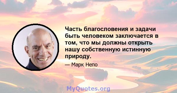 Часть благословения и задачи быть человеком заключается в том, что мы должны открыть нашу собственную истинную природу.