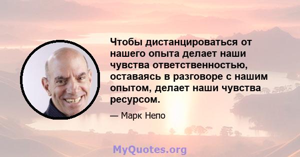 Чтобы дистанцироваться от нашего опыта делает наши чувства ответственностью, оставаясь в разговоре с нашим опытом, делает наши чувства ресурсом.