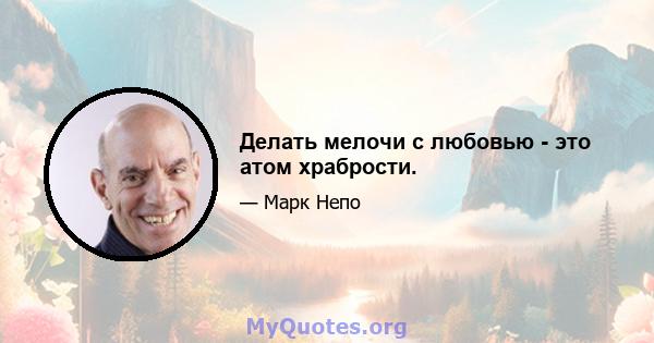 Делать мелочи с любовью - это атом храбрости.