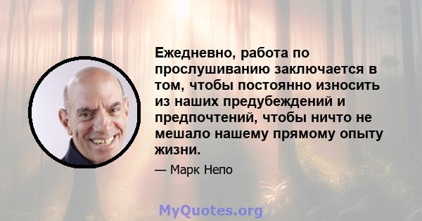 Ежедневно, работа по прослушиванию заключается в том, чтобы постоянно износить из наших предубеждений и предпочтений, чтобы ничто не мешало нашему прямому опыту жизни.