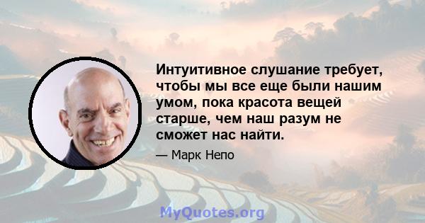 Интуитивное слушание требует, чтобы мы все еще были нашим умом, пока красота вещей старше, чем наш разум не сможет нас найти.