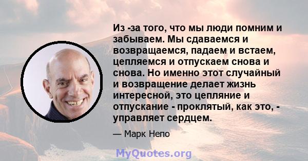 Из -за того, что мы люди помним и забываем. Мы сдаваемся и возвращаемся, падаем и встаем, цепляемся и отпускаем снова и снова. Но именно этот случайный и возвращение делает жизнь интересной, это цепляние и отпускание -