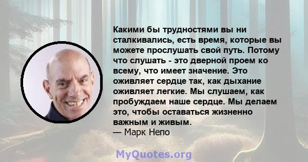 Какими бы трудностями вы ни сталкивались, есть время, которые вы можете прослушать свой путь. Потому что слушать - это дверной проем ко всему, что имеет значение. Это оживляет сердце так, как дыхание оживляет легкие. Мы 