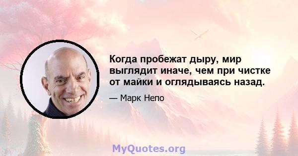 Когда пробежат дыру, мир выглядит иначе, чем при чистке от майки и оглядываясь назад.