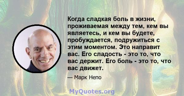 Когда сладкая боль в жизни, проживаемая между тем, кем вы являетесь, и кем вы будете, пробуждается, подружиться с этим моментом. Это направит вас. Его сладость - это то, что вас держит. Его боль - это то, что вас движет.