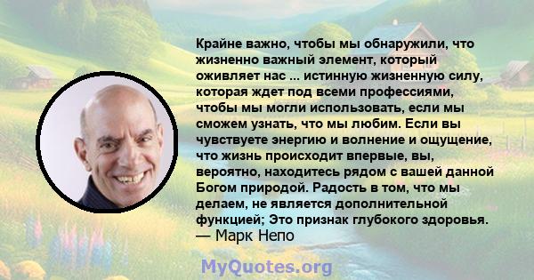 Крайне важно, чтобы мы обнаружили, что жизненно важный элемент, который оживляет нас ... истинную жизненную силу, которая ждет под всеми профессиями, чтобы мы могли использовать, если мы сможем узнать, что мы любим.