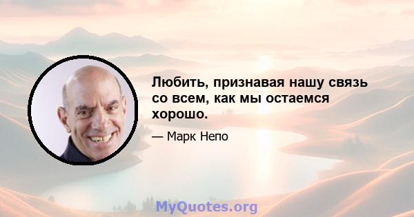 Любить, признавая нашу связь со всем, как мы остаемся хорошо.