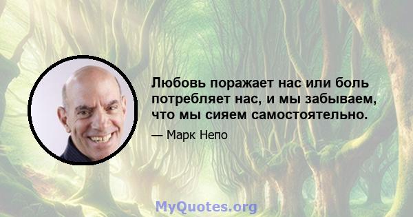 Любовь поражает нас или боль потребляет нас, и мы забываем, что мы сияем самостоятельно.