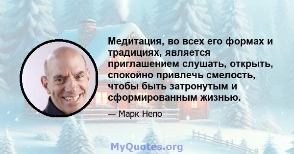 Медитация, во всех его формах и традициях, является приглашением слушать, открыть, спокойно привлечь смелость, чтобы быть затронутым и сформированным жизнью.