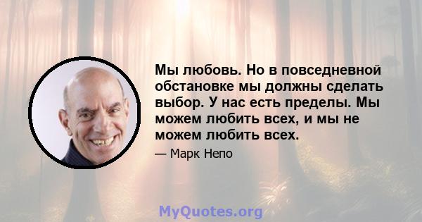 Мы любовь. Но в повседневной обстановке мы должны сделать выбор. У нас есть пределы. Мы можем любить всех, и мы не можем любить всех.