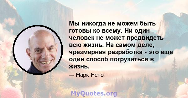 Мы никогда не можем быть готовы ко всему. Ни один человек не может предвидеть всю жизнь. На самом деле, чрезмерная разработка - это еще один способ погрузиться в жизнь.