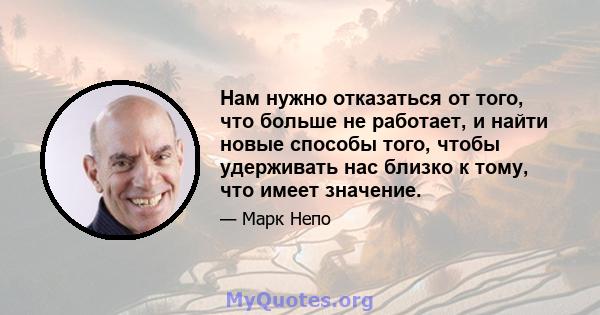 Нам нужно отказаться от того, что больше не работает, и найти новые способы того, чтобы удерживать нас близко к тому, что имеет значение.