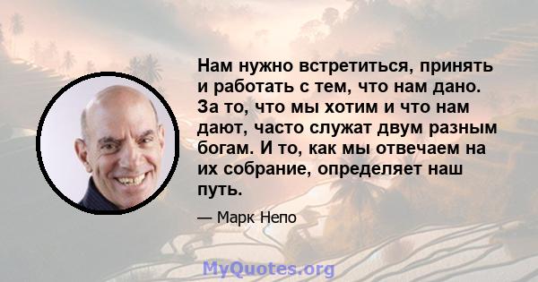 Нам нужно встретиться, принять и работать с тем, что нам дано. За то, что мы хотим и что нам дают, часто служат двум разным богам. И то, как мы отвечаем на их собрание, определяет наш путь.