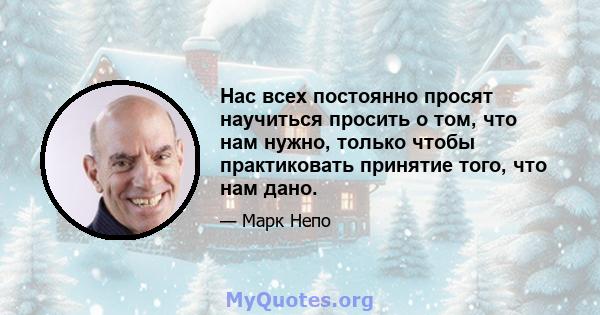 Нас всех постоянно просят научиться просить о том, что нам нужно, только чтобы практиковать принятие того, что нам дано.