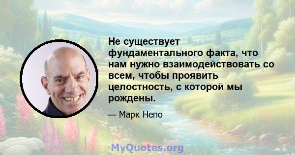 Не существует фундаментального факта, что нам нужно взаимодействовать со всем, чтобы проявить целостность, с которой мы рождены.