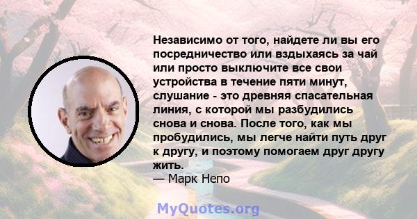 Независимо от того, найдете ли вы его посредничество или вздыхаясь за чай или просто выключите все свои устройства в течение пяти минут, слушание - это древняя спасательная линия, с которой мы разбудились снова и снова. 