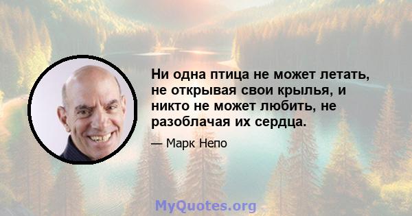 Ни одна птица не может летать, не открывая свои крылья, и никто не может любить, не разоблачая их сердца.