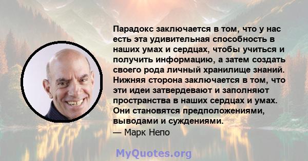 Парадокс заключается в том, что у нас есть эта удивительная способность в наших умах и сердцах, чтобы учиться и получить информацию, а затем создать своего рода личный хранилище знаний. Нижняя сторона заключается в том, 