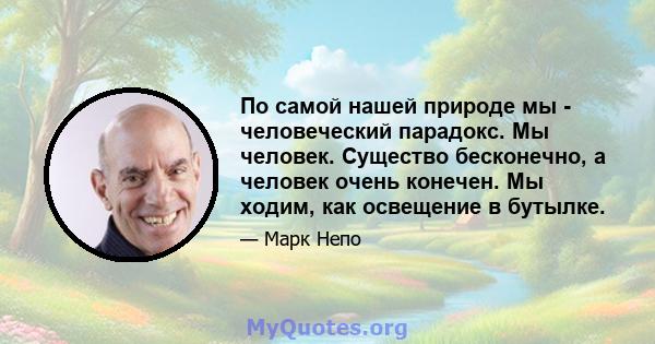 По самой нашей природе мы - человеческий парадокс. Мы человек. Существо бесконечно, а человек очень конечен. Мы ходим, как освещение в бутылке.