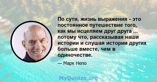 По сути, жизнь выражения - это постоянное путешествие того, как мы исцеляем друг друга ... потому что, рассказывая наши истории и слушая истории других больше вместе, чем в одиночестве.