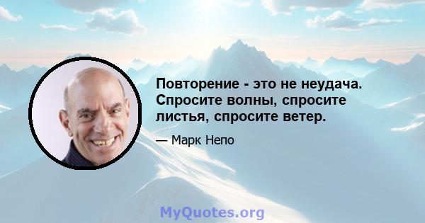 Повторение - это не неудача. Спросите волны, спросите листья, спросите ветер.