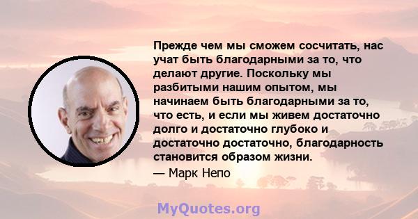 Прежде чем мы сможем сосчитать, нас учат быть благодарными за то, что делают другие. Поскольку мы разбитыми нашим опытом, мы начинаем быть благодарными за то, что есть, и если мы живем достаточно долго и достаточно