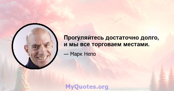 Прогуляйтесь достаточно долго, и мы все торговаем местами.