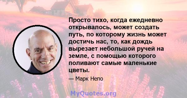 Просто тихо, когда ежедневно открывалось, может создать путь, по которому жизнь может достичь нас, то, как дождь вырезает небольшой ручей на земле, с помощью которого поливают самые маленькие цветы.