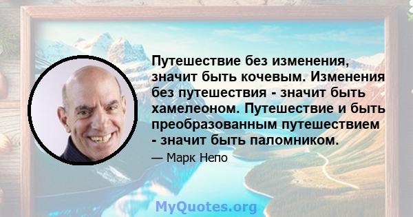 Путешествие без изменения, значит быть кочевым. Изменения без путешествия - значит быть хамелеоном. Путешествие и быть преобразованным путешествием - значит быть паломником.