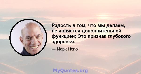 Радость в том, что мы делаем, не является дополнительной функцией; Это признак глубокого здоровья.